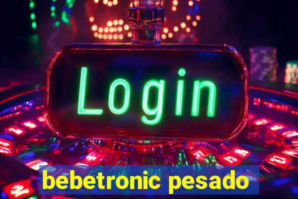 bebetronic pesado